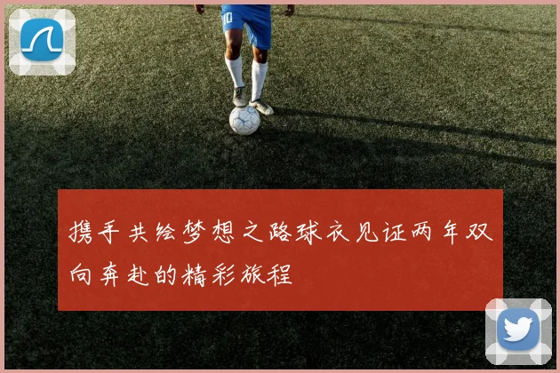 携手共绘梦想之路球衣见证两年双向奔赴的精彩旅程