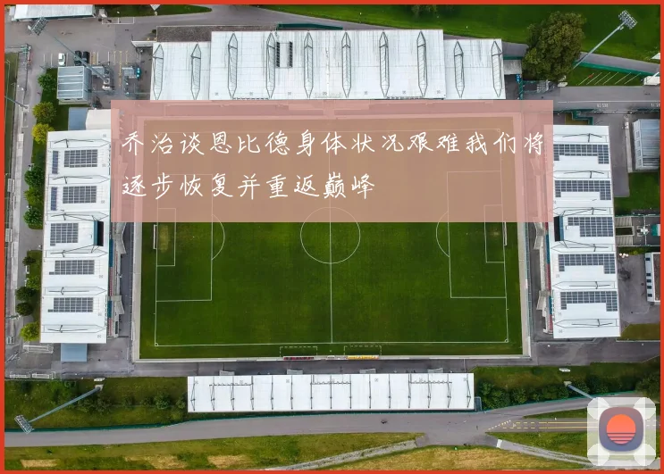 乔治谈恩比德身体状况艰难我们将逐步恢复并重返巅峰