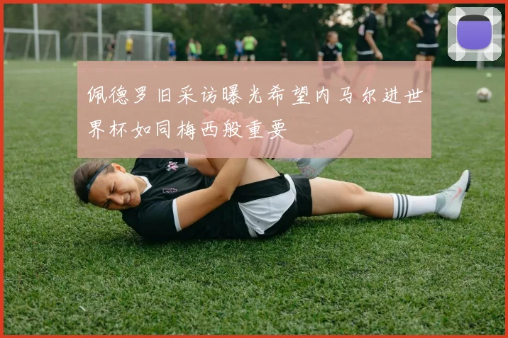 佩德罗旧采访曝光希望内马尔进世界杯如同梅西般重要