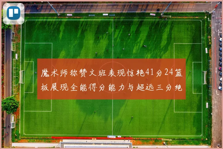 魔术师称赞文班表现惊艳41分24篮板展现全能得分能力与超远三分绝技