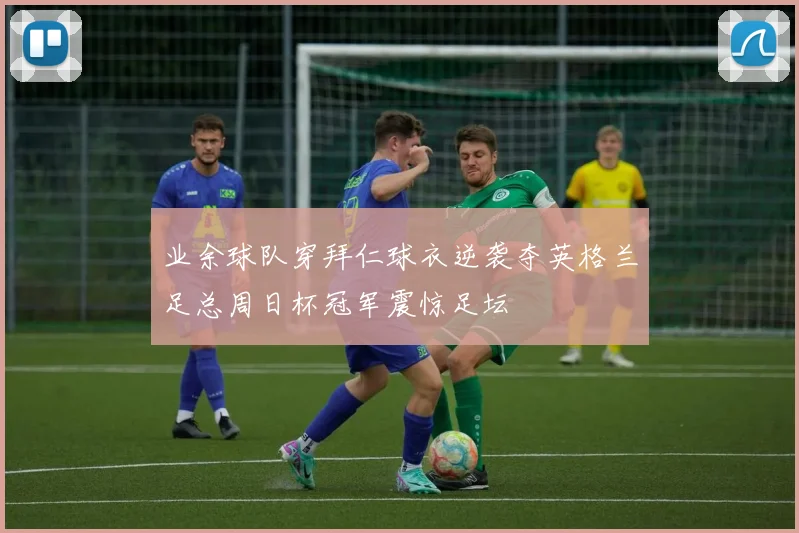 业余球队穿拜仁球衣逆袭夺英格兰足总周日杯冠军震惊足坛