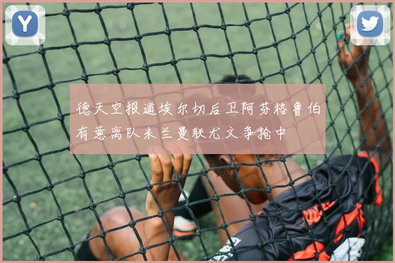 德天空报道埃尔切后卫阿芬格鲁伯有意离队米兰曼联尤文争抢中