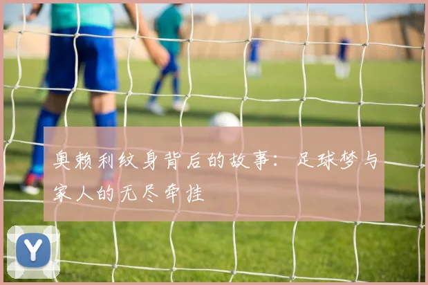 奥赖利纹身背后的故事：足球梦与家人的无尽牵挂