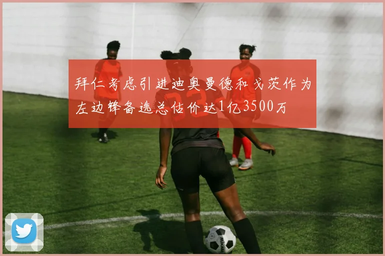 拜仁考虑引进迪奥曼德和戈茨作为左边锋备选总估价达1亿3500万
