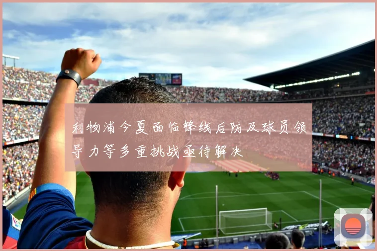 利物浦今夏面临锋线后防及球员领导力等多重挑战亟待解决