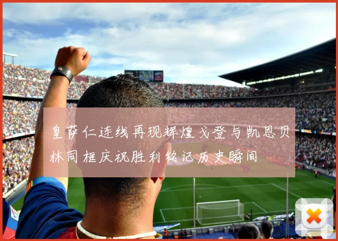皇萨仁连线再现辉煌戈登与凯恩贝林同框庆祝胜利铭记历史瞬间