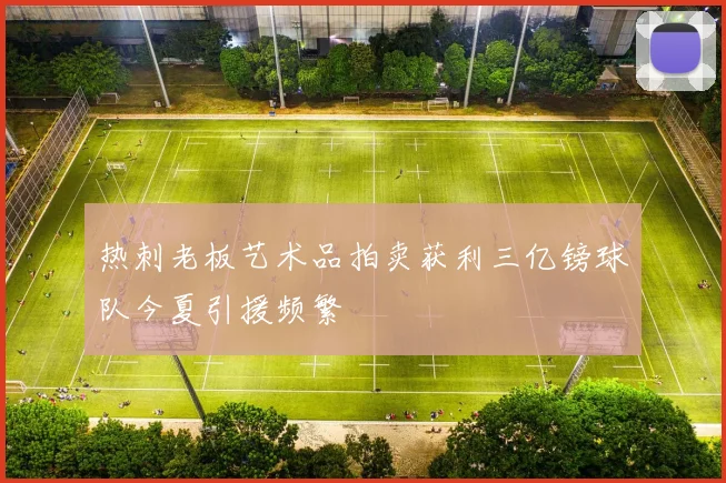热刺老板艺术品拍卖获利三亿镑球队今夏引援频繁