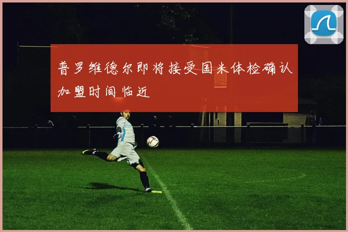 普罗维德尔即将接受国米体检确认加盟时间临近