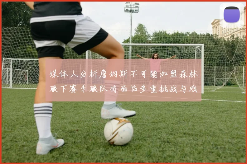 媒体人分析詹姆斯不可能加盟森林狼下赛季狼队将面临多重挑战与戏剧性事件